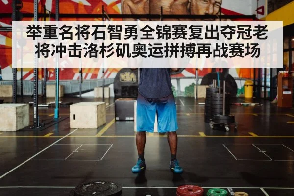 举重名将石智勇全锦赛复出夺冠老将冲击洛杉矶奥运拼搏再战赛场