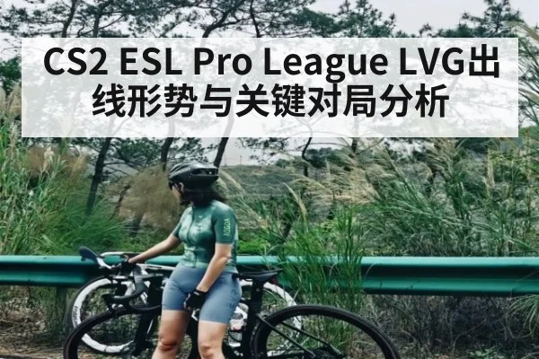 CS2 ESL Pro League LVG出线形势与关键对局分析