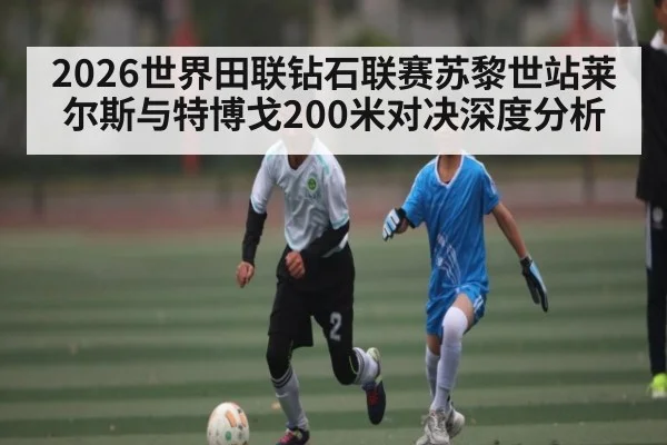 2026世界田联钻石联赛苏黎世站莱尔斯与特博戈200米对决深度分析