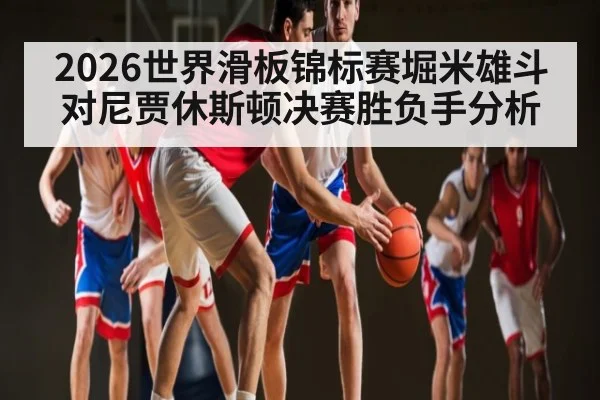 2026世界滑板锦标赛堀米雄斗对尼贾休斯顿决赛胜负手分析